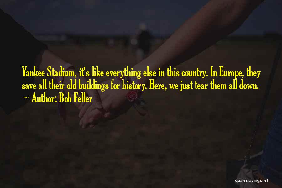 Bob Feller Quotes: Yankee Stadium, It's Like Everything Else In This Country. In Europe, They Save All Their Old Buildings For History. Here,