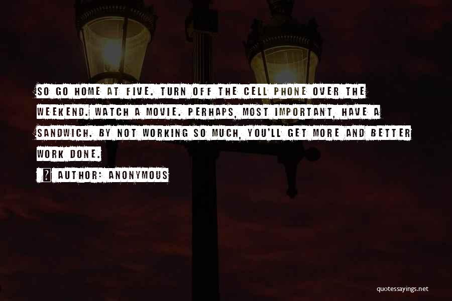 Anonymous Quotes: So Go Home At Five. Turn Off The Cell Phone Over The Weekend. Watch A Movie. Perhaps, Most Important, Have