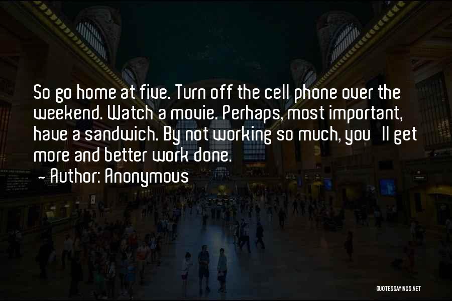 Anonymous Quotes: So Go Home At Five. Turn Off The Cell Phone Over The Weekend. Watch A Movie. Perhaps, Most Important, Have