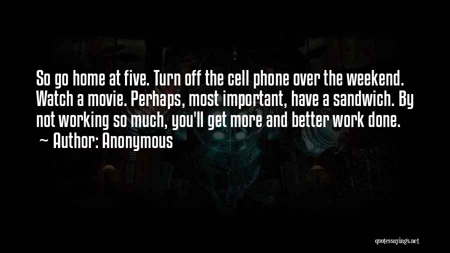 Anonymous Quotes: So Go Home At Five. Turn Off The Cell Phone Over The Weekend. Watch A Movie. Perhaps, Most Important, Have