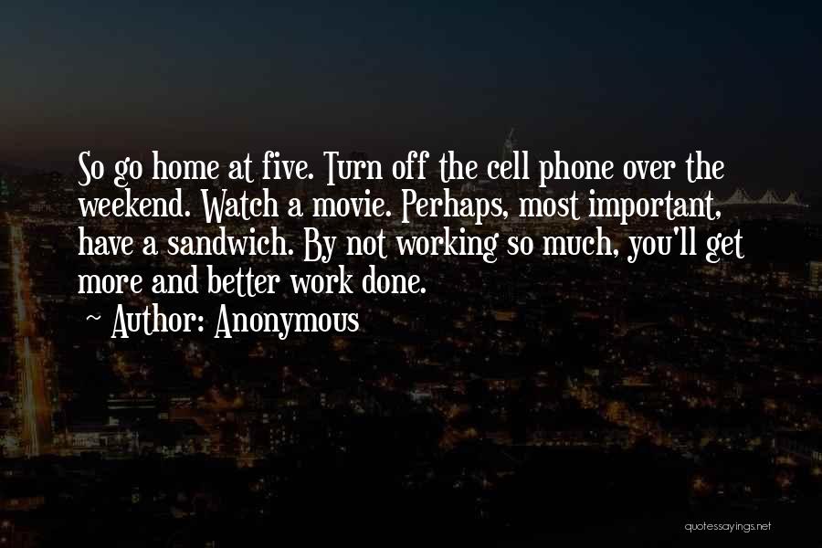 Anonymous Quotes: So Go Home At Five. Turn Off The Cell Phone Over The Weekend. Watch A Movie. Perhaps, Most Important, Have