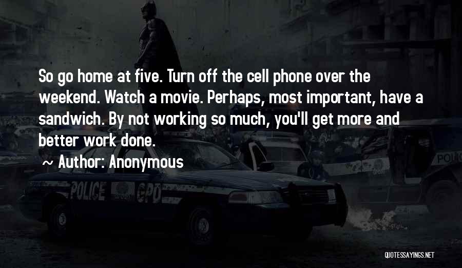 Anonymous Quotes: So Go Home At Five. Turn Off The Cell Phone Over The Weekend. Watch A Movie. Perhaps, Most Important, Have