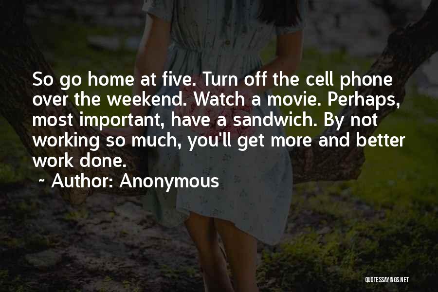 Anonymous Quotes: So Go Home At Five. Turn Off The Cell Phone Over The Weekend. Watch A Movie. Perhaps, Most Important, Have