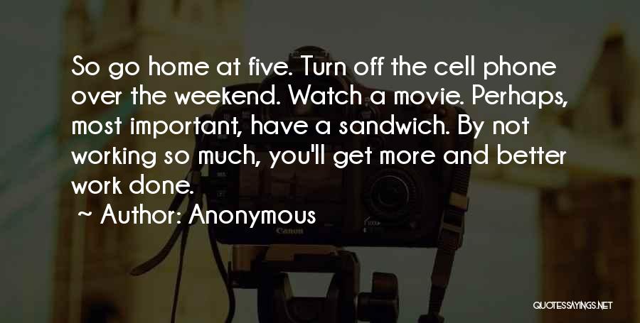 Anonymous Quotes: So Go Home At Five. Turn Off The Cell Phone Over The Weekend. Watch A Movie. Perhaps, Most Important, Have