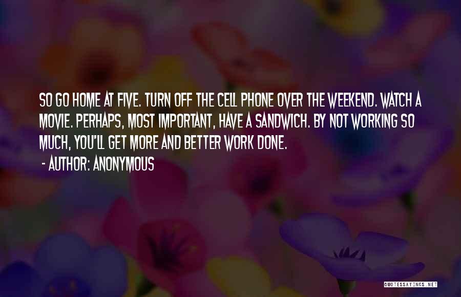 Anonymous Quotes: So Go Home At Five. Turn Off The Cell Phone Over The Weekend. Watch A Movie. Perhaps, Most Important, Have