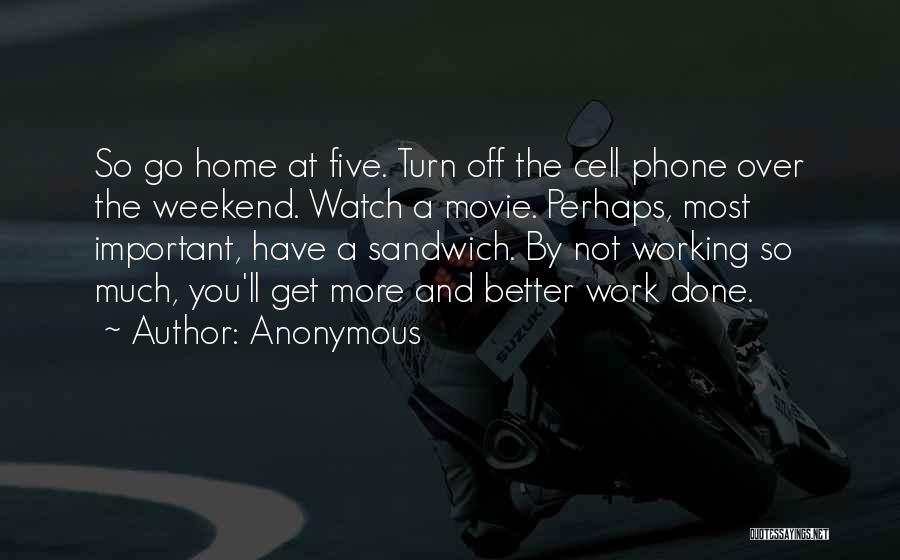 Anonymous Quotes: So Go Home At Five. Turn Off The Cell Phone Over The Weekend. Watch A Movie. Perhaps, Most Important, Have