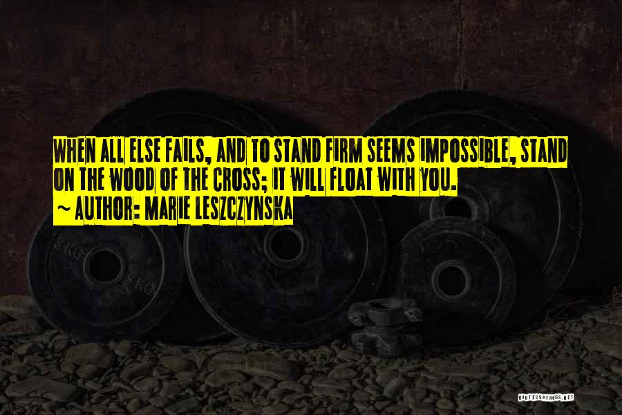 Marie Leszczynska Quotes: When All Else Fails, And To Stand Firm Seems Impossible, Stand On The Wood Of The Cross; It Will Float