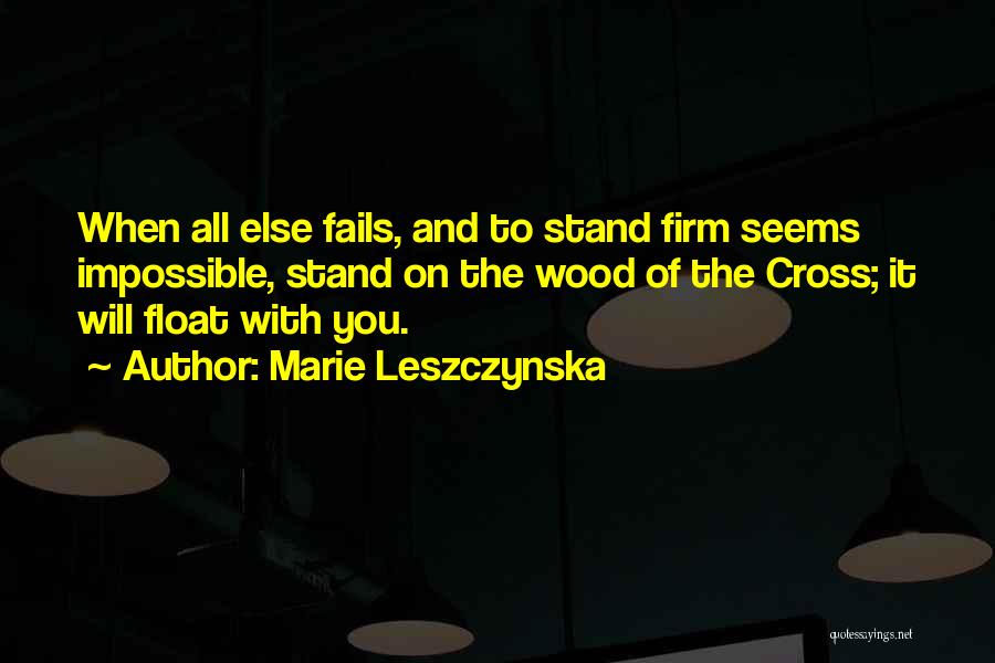 Marie Leszczynska Quotes: When All Else Fails, And To Stand Firm Seems Impossible, Stand On The Wood Of The Cross; It Will Float