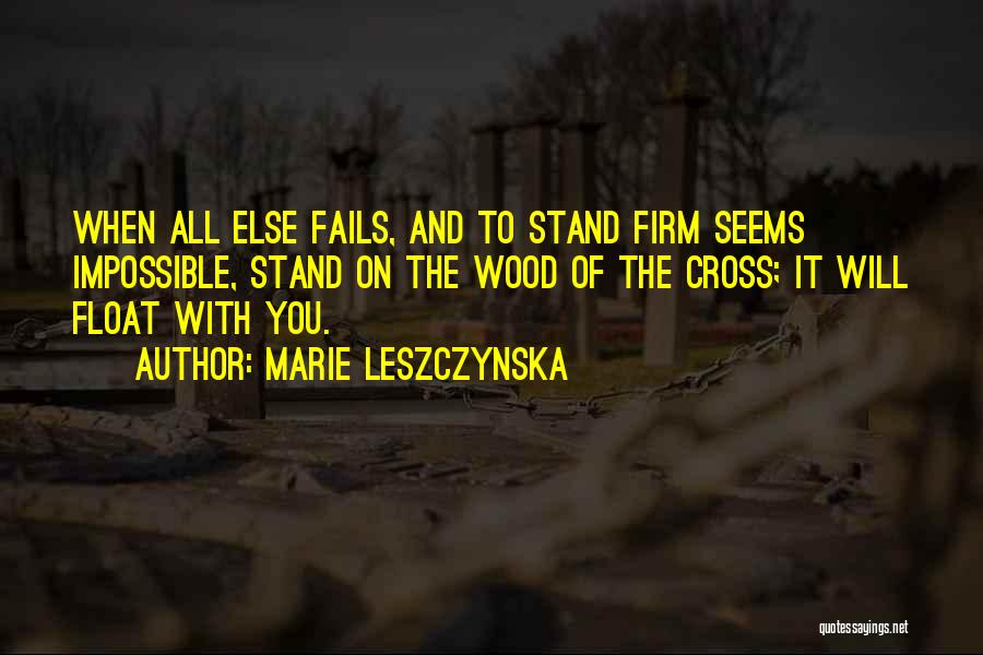 Marie Leszczynska Quotes: When All Else Fails, And To Stand Firm Seems Impossible, Stand On The Wood Of The Cross; It Will Float