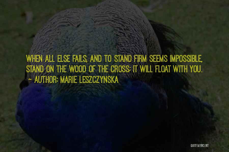 Marie Leszczynska Quotes: When All Else Fails, And To Stand Firm Seems Impossible, Stand On The Wood Of The Cross; It Will Float