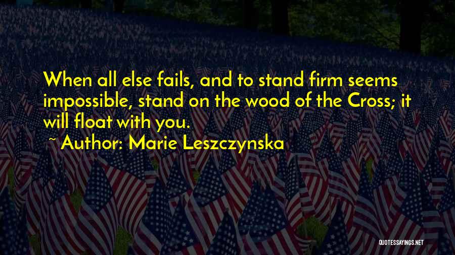 Marie Leszczynska Quotes: When All Else Fails, And To Stand Firm Seems Impossible, Stand On The Wood Of The Cross; It Will Float