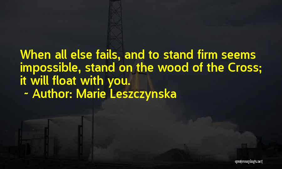 Marie Leszczynska Quotes: When All Else Fails, And To Stand Firm Seems Impossible, Stand On The Wood Of The Cross; It Will Float