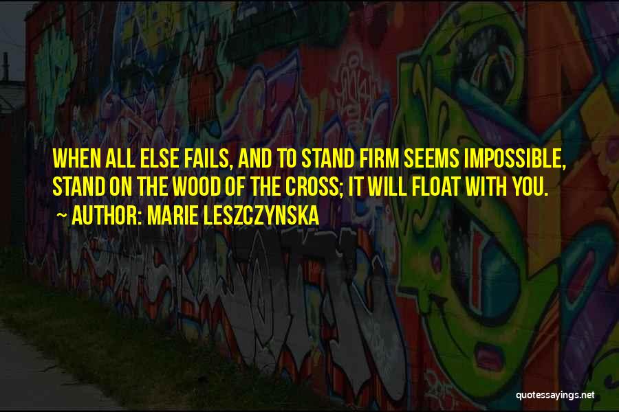 Marie Leszczynska Quotes: When All Else Fails, And To Stand Firm Seems Impossible, Stand On The Wood Of The Cross; It Will Float