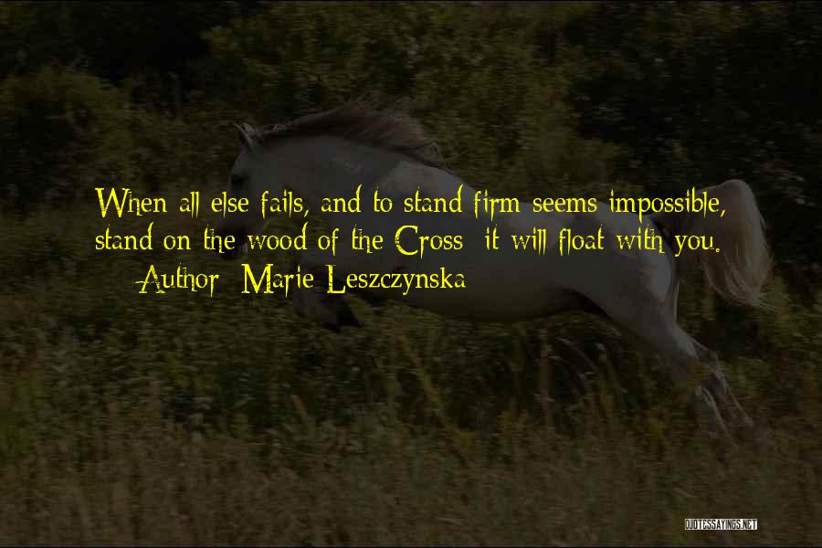 Marie Leszczynska Quotes: When All Else Fails, And To Stand Firm Seems Impossible, Stand On The Wood Of The Cross; It Will Float