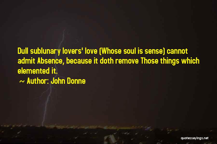 John Donne Quotes: Dull Sublunary Lovers' Love (whose Soul Is Sense) Cannot Admit Absence, Because It Doth Remove Those Things Which Elemented It.