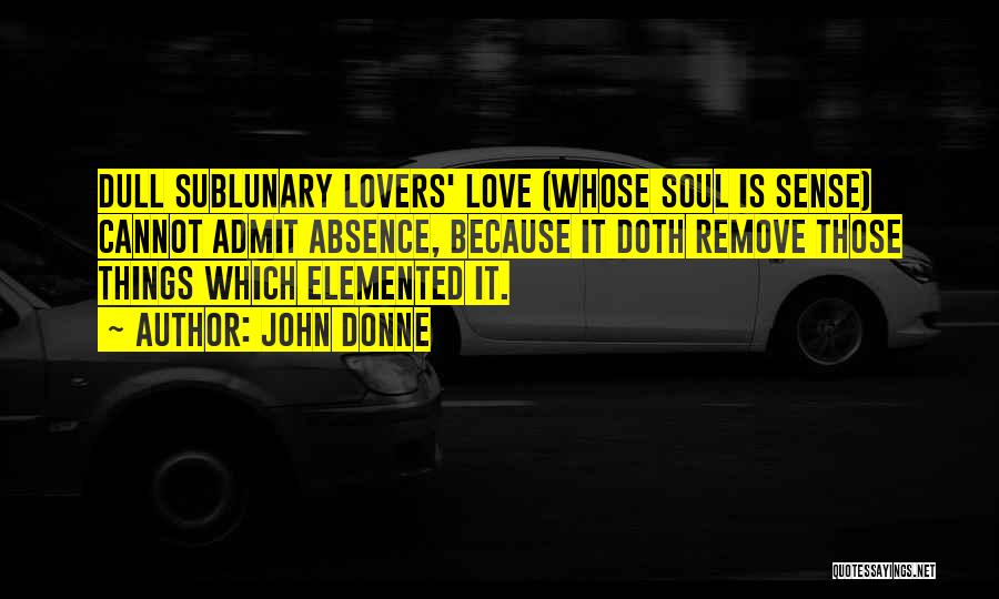 John Donne Quotes: Dull Sublunary Lovers' Love (whose Soul Is Sense) Cannot Admit Absence, Because It Doth Remove Those Things Which Elemented It.