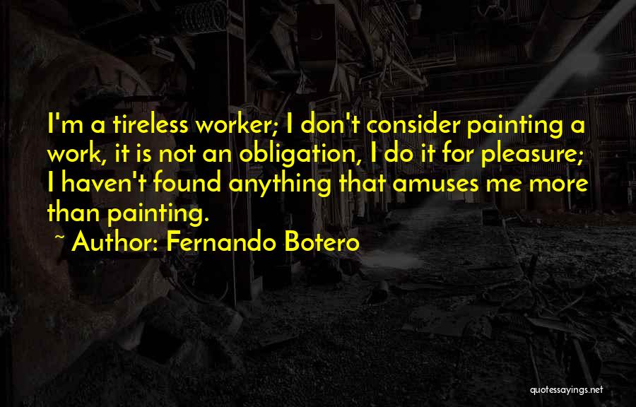 Fernando Botero Quotes: I'm A Tireless Worker; I Don't Consider Painting A Work, It Is Not An Obligation, I Do It For Pleasure;