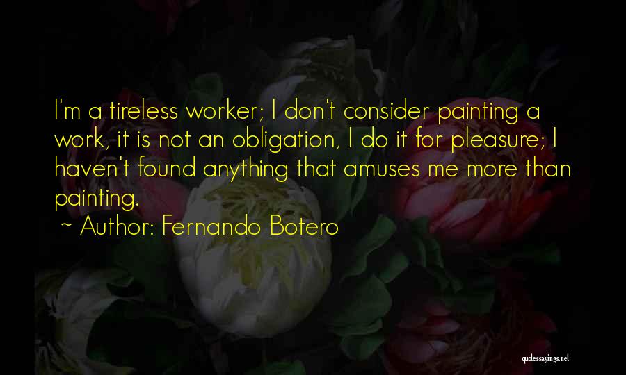 Fernando Botero Quotes: I'm A Tireless Worker; I Don't Consider Painting A Work, It Is Not An Obligation, I Do It For Pleasure;