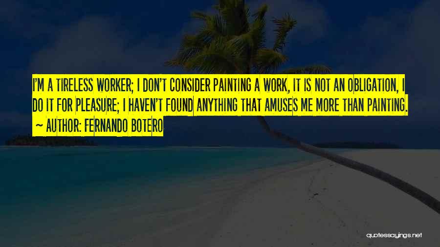 Fernando Botero Quotes: I'm A Tireless Worker; I Don't Consider Painting A Work, It Is Not An Obligation, I Do It For Pleasure;