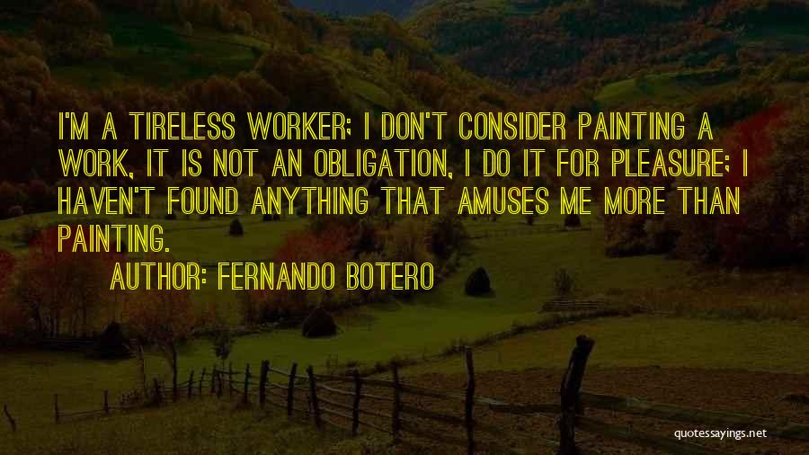 Fernando Botero Quotes: I'm A Tireless Worker; I Don't Consider Painting A Work, It Is Not An Obligation, I Do It For Pleasure;