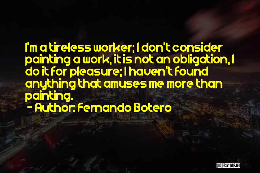 Fernando Botero Quotes: I'm A Tireless Worker; I Don't Consider Painting A Work, It Is Not An Obligation, I Do It For Pleasure;