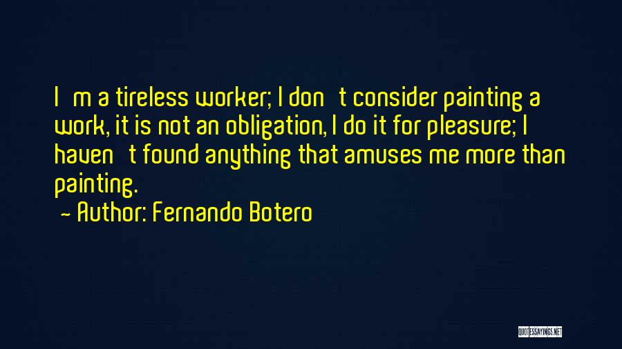 Fernando Botero Quotes: I'm A Tireless Worker; I Don't Consider Painting A Work, It Is Not An Obligation, I Do It For Pleasure;