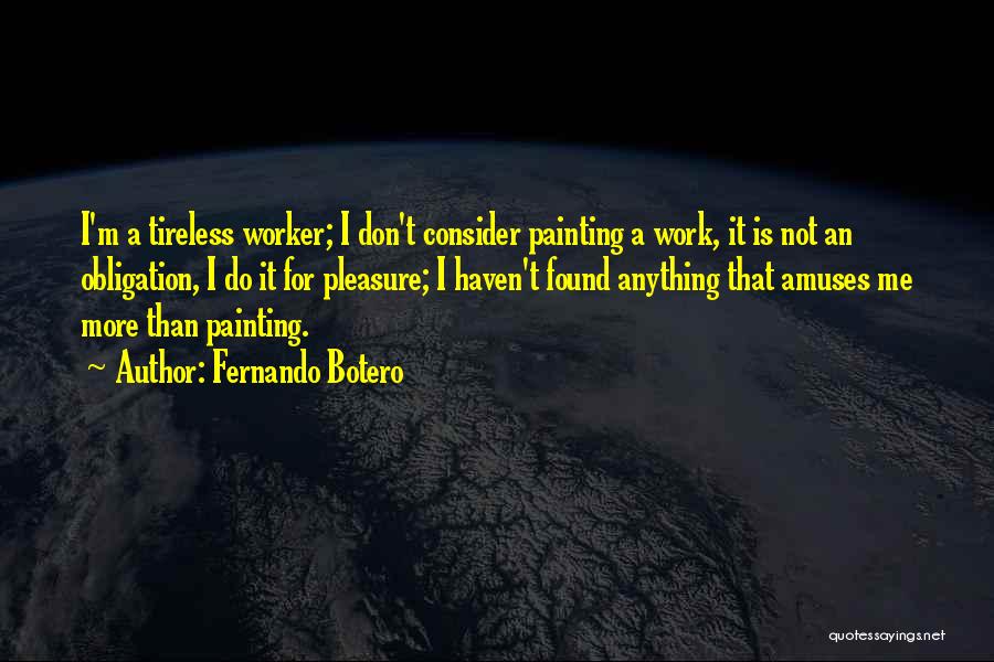 Fernando Botero Quotes: I'm A Tireless Worker; I Don't Consider Painting A Work, It Is Not An Obligation, I Do It For Pleasure;