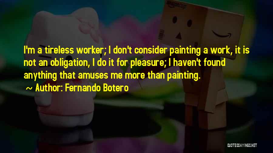 Fernando Botero Quotes: I'm A Tireless Worker; I Don't Consider Painting A Work, It Is Not An Obligation, I Do It For Pleasure;