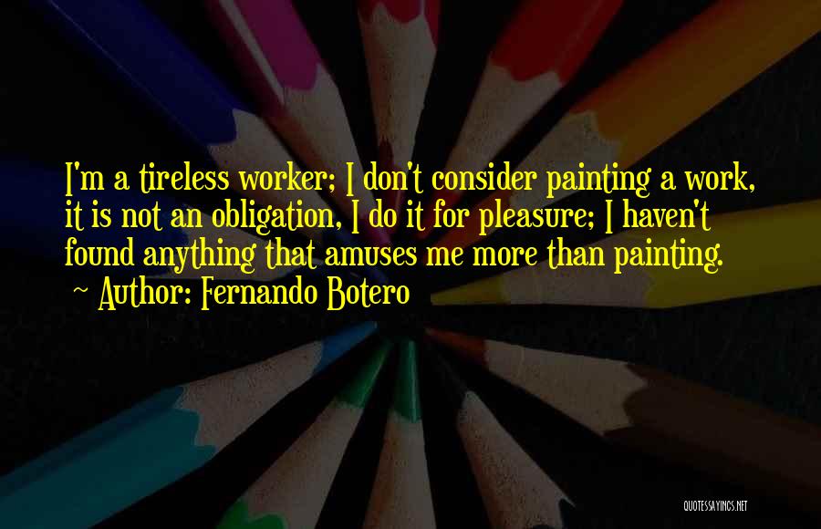 Fernando Botero Quotes: I'm A Tireless Worker; I Don't Consider Painting A Work, It Is Not An Obligation, I Do It For Pleasure;