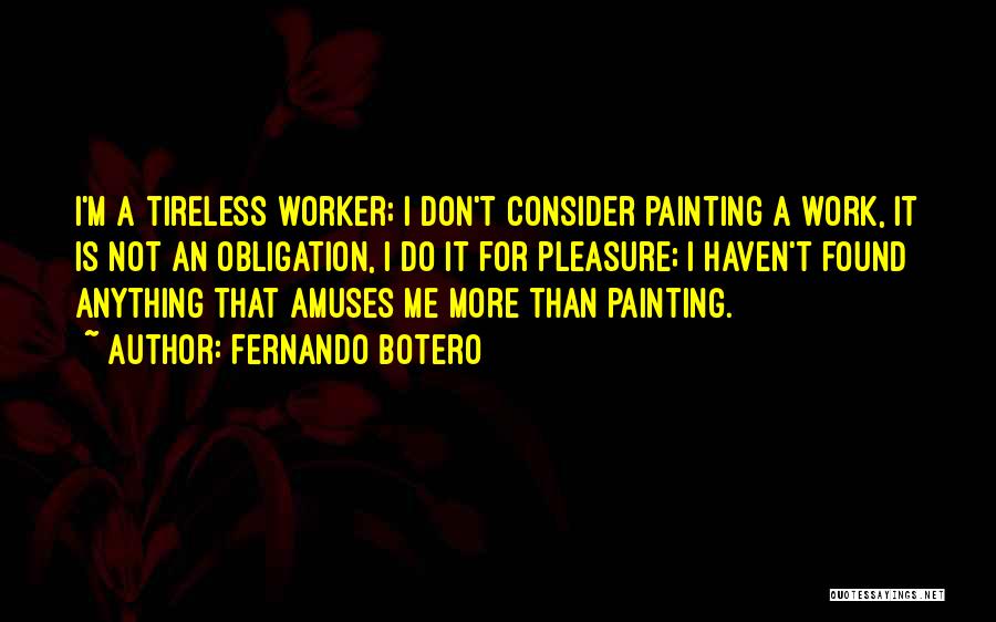 Fernando Botero Quotes: I'm A Tireless Worker; I Don't Consider Painting A Work, It Is Not An Obligation, I Do It For Pleasure;