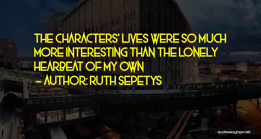 Ruth Sepetys Quotes: The Characters' Lives Were So Much More Interesting Than The Lonely Hearbeat Of My Own