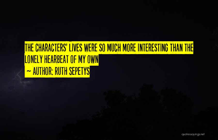 Ruth Sepetys Quotes: The Characters' Lives Were So Much More Interesting Than The Lonely Hearbeat Of My Own