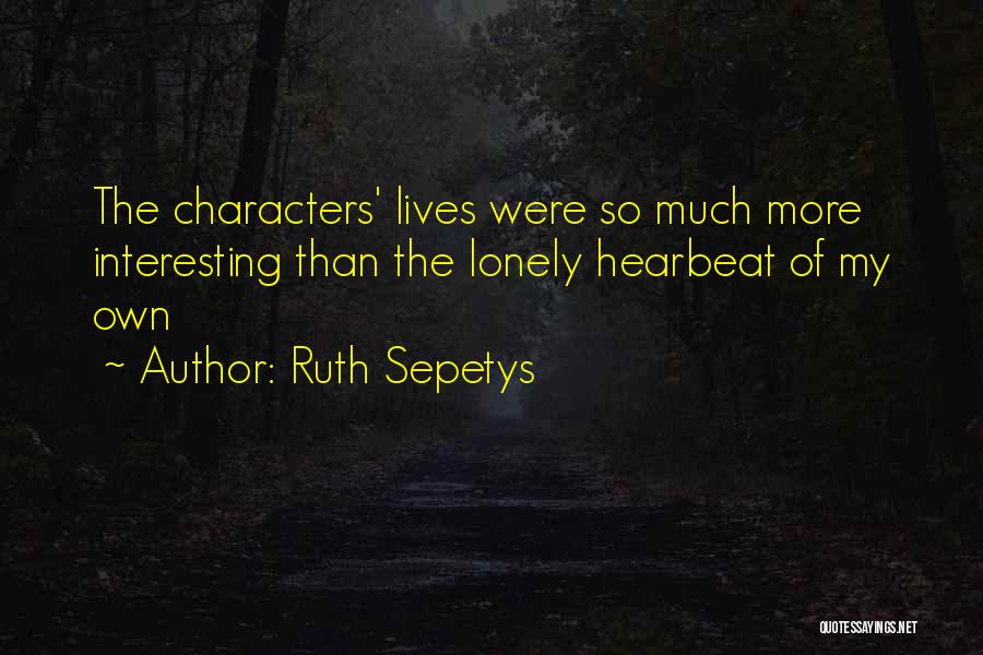 Ruth Sepetys Quotes: The Characters' Lives Were So Much More Interesting Than The Lonely Hearbeat Of My Own