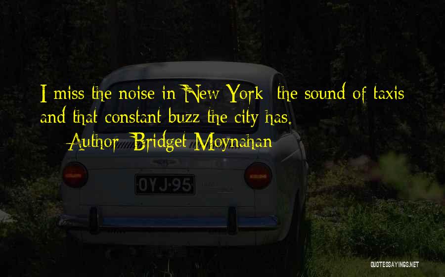 Bridget Moynahan Quotes: I Miss The Noise In New York: The Sound Of Taxis And That Constant Buzz The City Has.