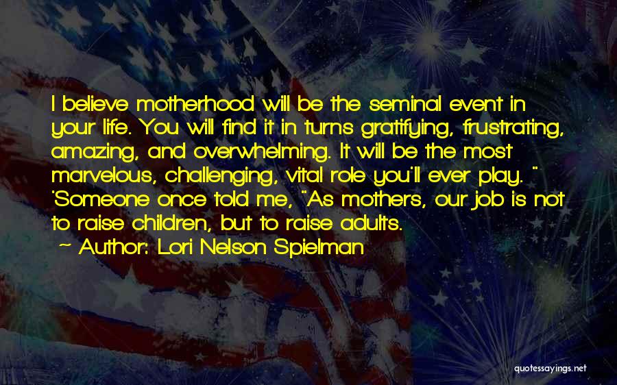 Lori Nelson Spielman Quotes: I Believe Motherhood Will Be The Seminal Event In Your Life. You Will Find It In Turns Gratifying, Frustrating, Amazing,