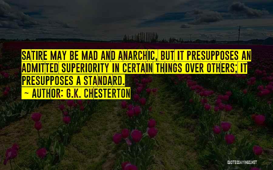 G.K. Chesterton Quotes: Satire May Be Mad And Anarchic, But It Presupposes An Admitted Superiority In Certain Things Over Others; It Presupposes A
