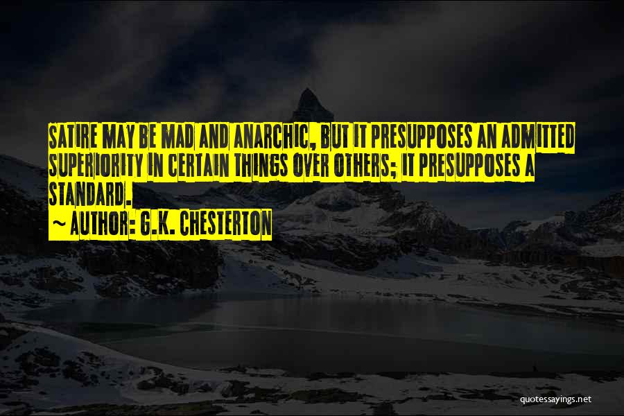 G.K. Chesterton Quotes: Satire May Be Mad And Anarchic, But It Presupposes An Admitted Superiority In Certain Things Over Others; It Presupposes A