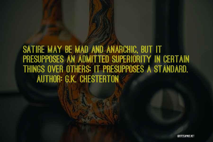 G.K. Chesterton Quotes: Satire May Be Mad And Anarchic, But It Presupposes An Admitted Superiority In Certain Things Over Others; It Presupposes A