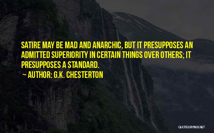 G.K. Chesterton Quotes: Satire May Be Mad And Anarchic, But It Presupposes An Admitted Superiority In Certain Things Over Others; It Presupposes A