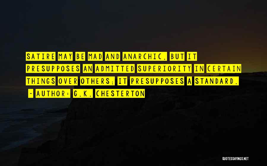 G.K. Chesterton Quotes: Satire May Be Mad And Anarchic, But It Presupposes An Admitted Superiority In Certain Things Over Others; It Presupposes A