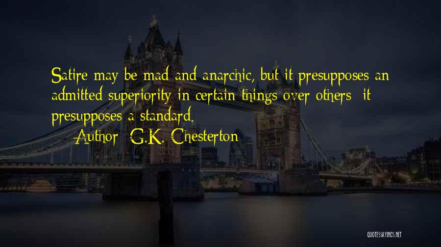 G.K. Chesterton Quotes: Satire May Be Mad And Anarchic, But It Presupposes An Admitted Superiority In Certain Things Over Others; It Presupposes A