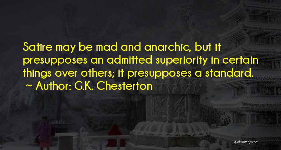 G.K. Chesterton Quotes: Satire May Be Mad And Anarchic, But It Presupposes An Admitted Superiority In Certain Things Over Others; It Presupposes A