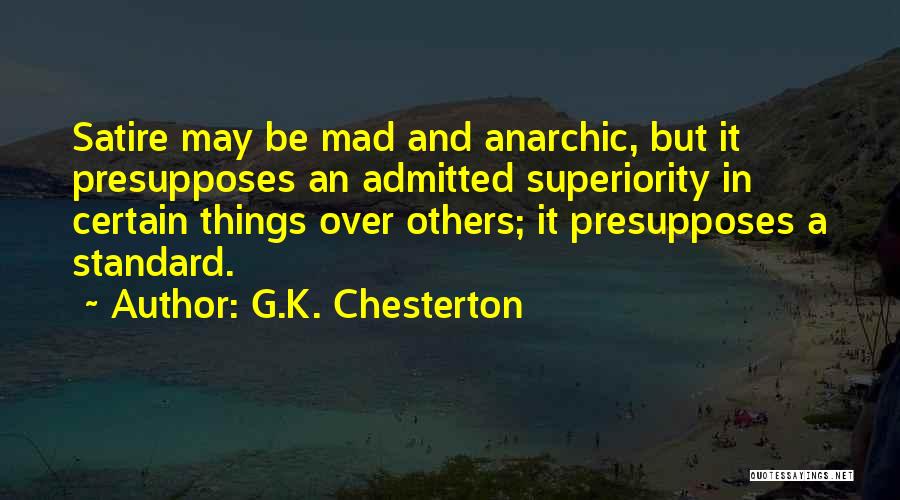 G.K. Chesterton Quotes: Satire May Be Mad And Anarchic, But It Presupposes An Admitted Superiority In Certain Things Over Others; It Presupposes A