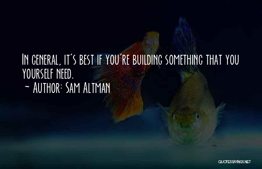 Sam Altman Quotes: In General, It's Best If You're Building Something That You Yourself Need.