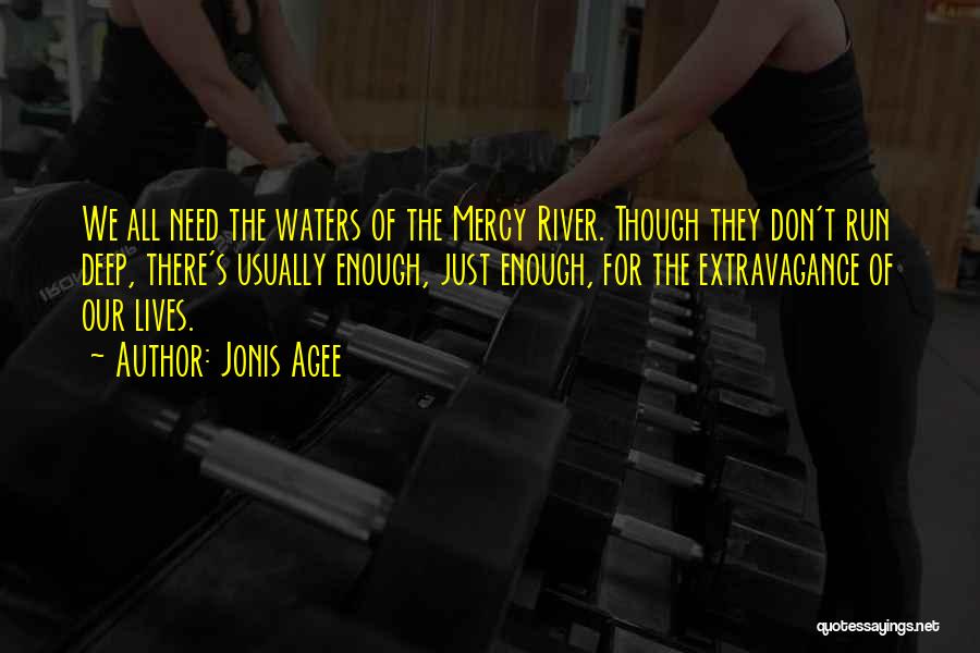 Jonis Agee Quotes: We All Need The Waters Of The Mercy River. Though They Don't Run Deep, There's Usually Enough, Just Enough, For