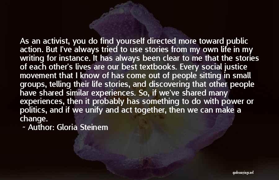 Gloria Steinem Quotes: As An Activist, You Do Find Yourself Directed More Toward Public Action. But I've Always Tried To Use Stories From