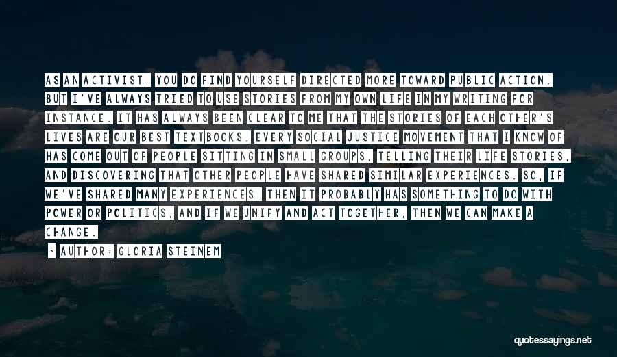 Gloria Steinem Quotes: As An Activist, You Do Find Yourself Directed More Toward Public Action. But I've Always Tried To Use Stories From