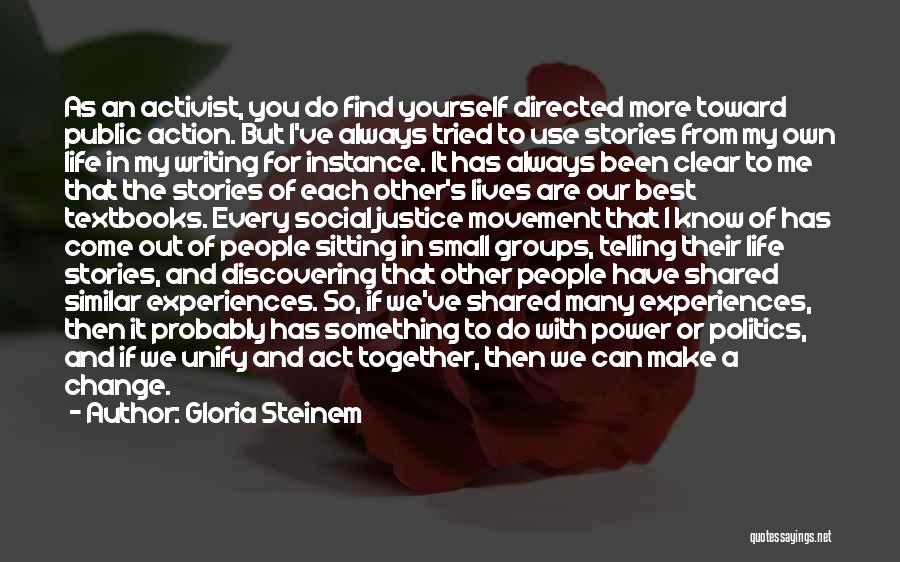 Gloria Steinem Quotes: As An Activist, You Do Find Yourself Directed More Toward Public Action. But I've Always Tried To Use Stories From