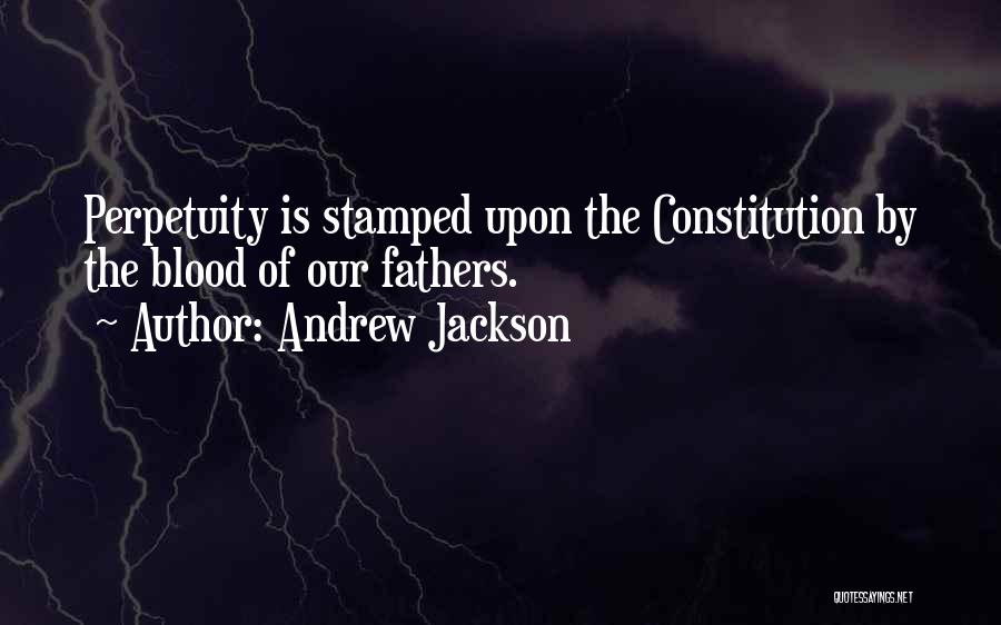 Andrew Jackson Quotes: Perpetuity Is Stamped Upon The Constitution By The Blood Of Our Fathers.