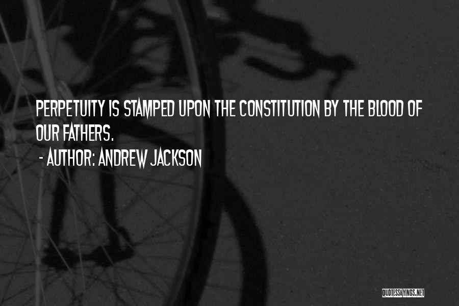 Andrew Jackson Quotes: Perpetuity Is Stamped Upon The Constitution By The Blood Of Our Fathers.